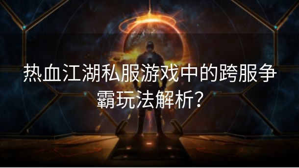 热血江湖私服游戏中的跨服争霸玩法解析？