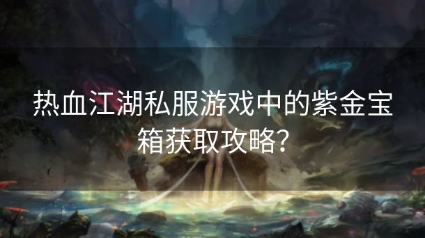 热血江湖私服游戏中的紫金宝箱获取攻略？