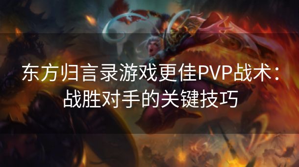 东方归言录游戏更佳PVP战术：战胜对手的关键技巧