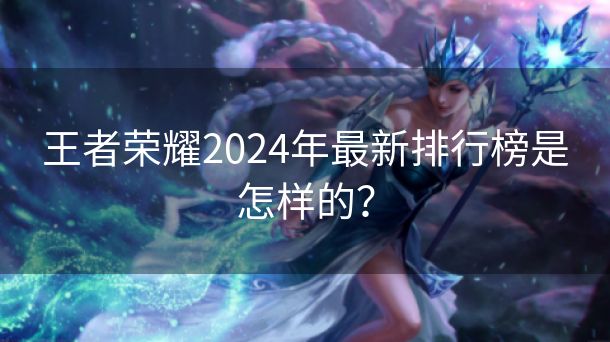 王者荣耀2024年最新排行榜是怎样的？