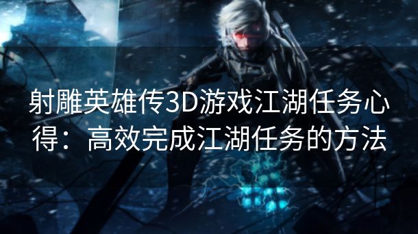 射雕英雄传3D游戏江湖任务心得：高效完成江湖任务的方法