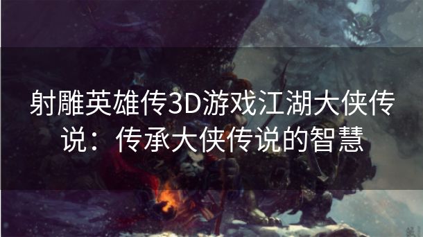 射雕英雄传3D游戏江湖大侠传说：传承大侠传说的智慧