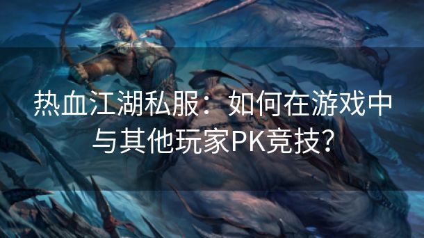 热血江湖私服：如何在游戏中与其他玩家PK竞技？