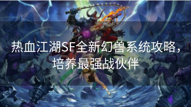 热血江湖SF全新幻兽系统攻略，培养最强战伙伴