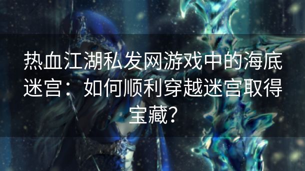热血江湖私发网游戏中的海底迷宫：如何顺利穿越迷宫取得宝藏？