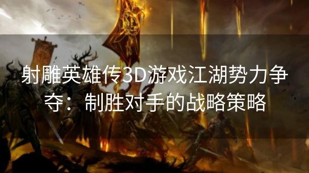 射雕英雄传3D游戏江湖势力争夺：制胜对手的战略策略
