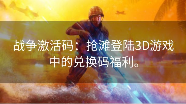 战争激活码：抢滩登陆3D游戏中的兑换码福利。