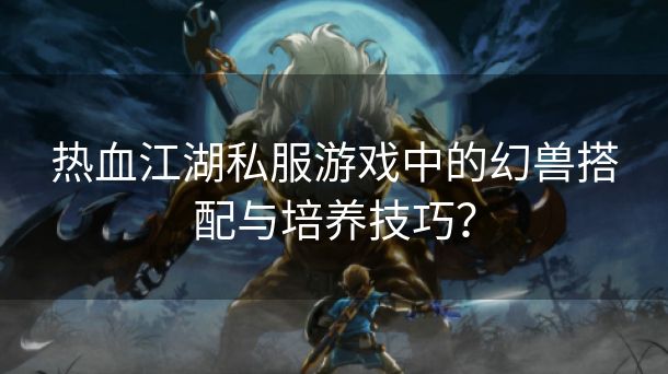 热血江湖私服游戏中的幻兽搭配与培养技巧？