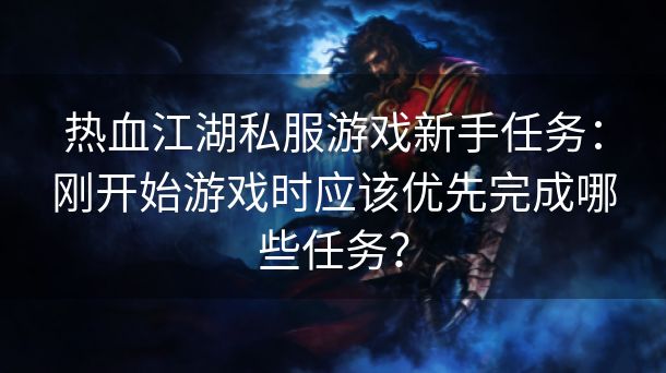热血江湖私服游戏新手任务：刚开始游戏时应该优先完成哪些任务？